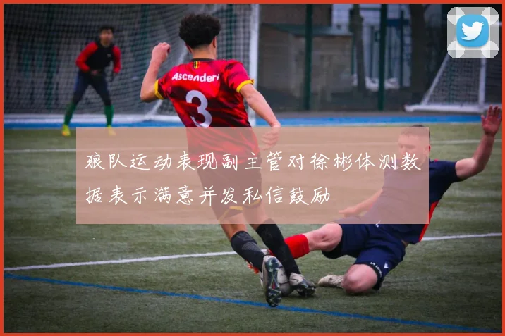 狼队运动表现副主管对徐彬体测数据表示满意并发私信鼓励