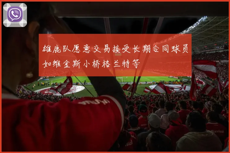 雄鹿队愿意交易接受长期合同球员如维金斯小桥格兰特等