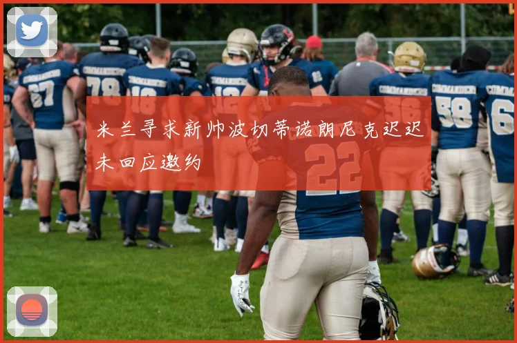 米兰寻求新帅波切蒂诺朗尼克迟迟未回应邀约