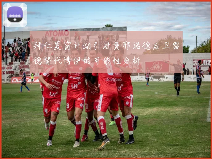 拜仁夏窗计划引进费耶诺德后卫雷德替代博伊的可能性分析