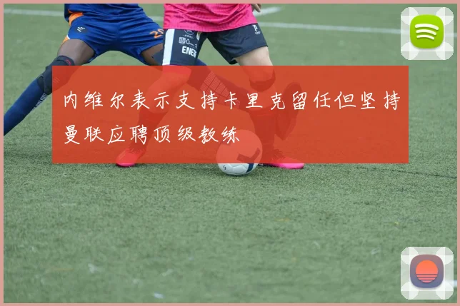 内维尔表示支持卡里克留任但坚持曼联应聘顶级教练