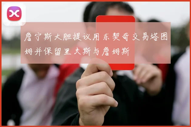 詹宁斯大胆提议用东契奇交易塔图姆并保留里夫斯与詹姆斯
