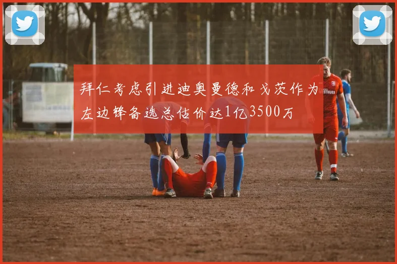 拜仁考虑引进迪奥曼德和戈茨作为左边锋备选总估价达1亿3500万