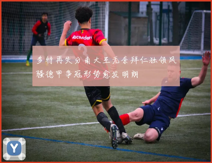 多特再失分南大王无奈拜仁独领风骚德甲争冠形势愈发明朗