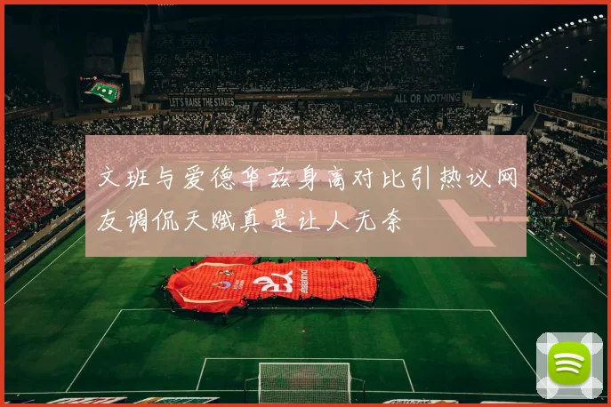 文班与爱德华兹身高对比引热议网友调侃天赋真是让人无奈