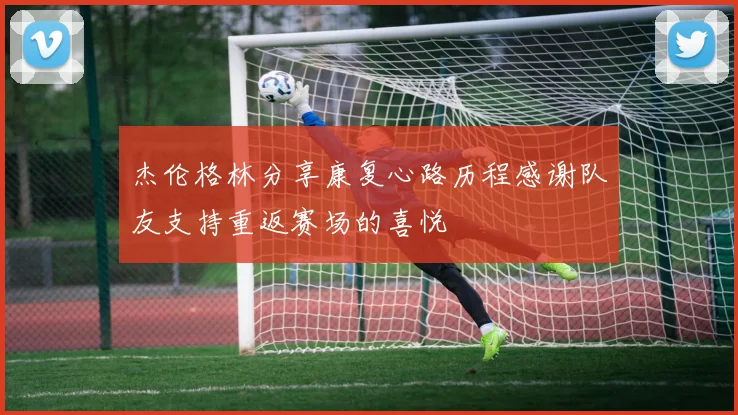 杰伦格林分享康复心路历程感谢队友支持重返赛场的喜悦