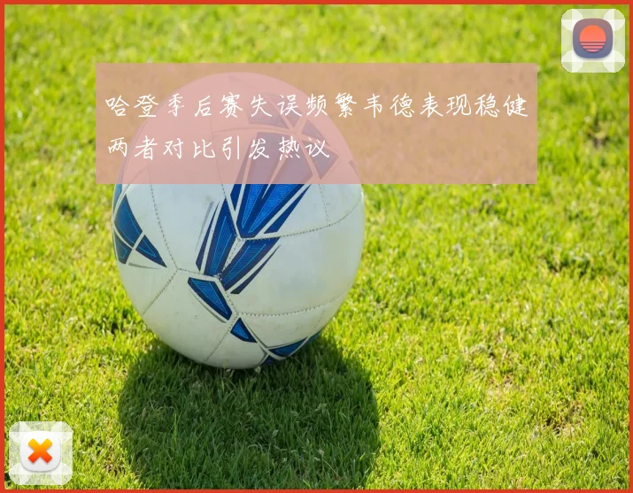 哈登季后赛失误频繁韦德表现稳健两者对比引发热议