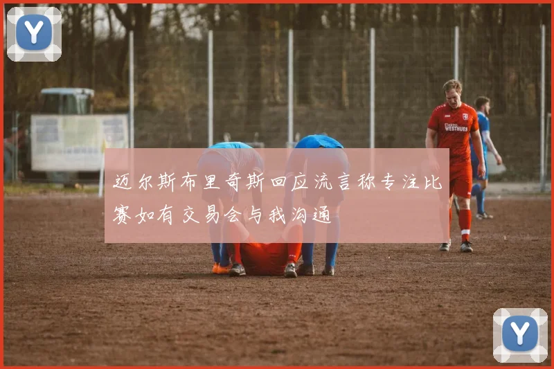 迈尔斯布里奇斯回应流言称专注比赛如有交易会与我沟通