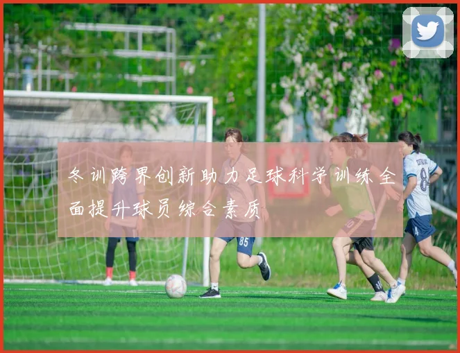 冬训跨界创新助力足球科学训练全面提升球员综合素质