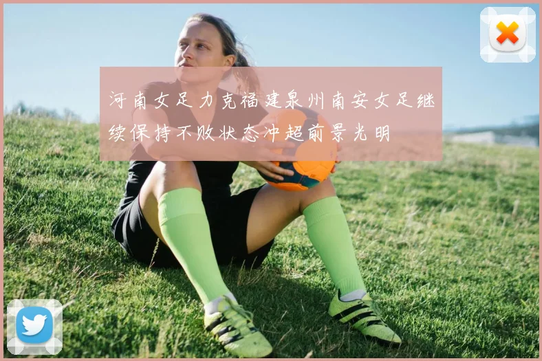 河南女足力克福建泉州南安女足继续保持不败状态冲超前景光明