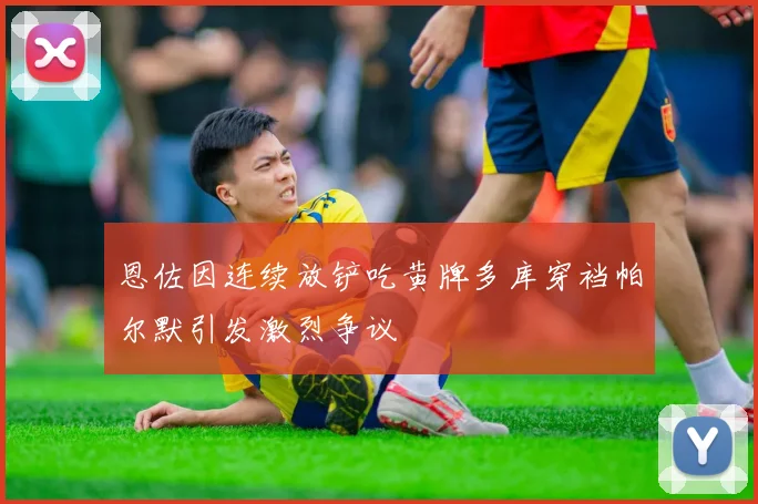 恩佐因连续放铲吃黄牌多库穿裆帕尔默引发激烈争议