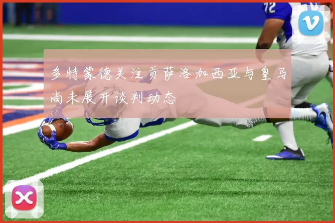 多特蒙德关注贡萨洛加西亚与皇马尚未展开谈判动态