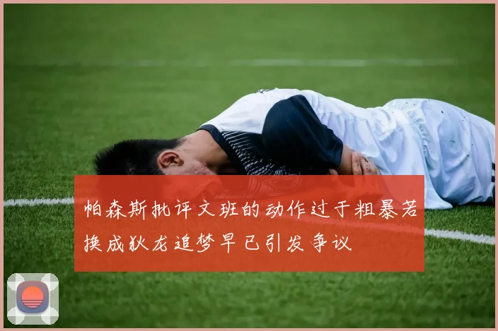 帕森斯批评文班的动作过于粗暴若换成狄龙追梦早已引发争议