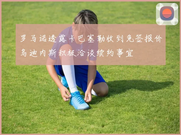 罗马诺透露卡巴塞勒收到免签报价乌迪内斯积极洽谈续约事宜