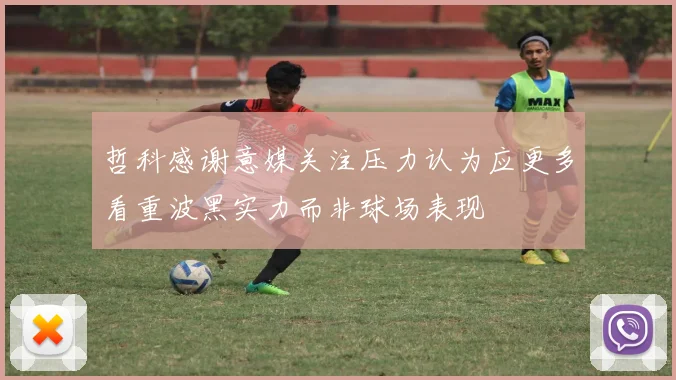 哲科感谢意媒关注压力认为应更多看重波黑实力而非球场表现