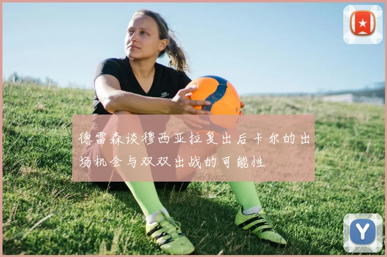 德雷森谈穆西亚拉复出后卡尔的出场机会与双双出战的可能性