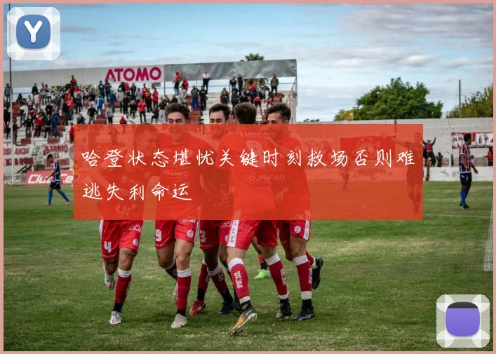 哈登状态堪忧关键时刻救场否则难逃失利命运