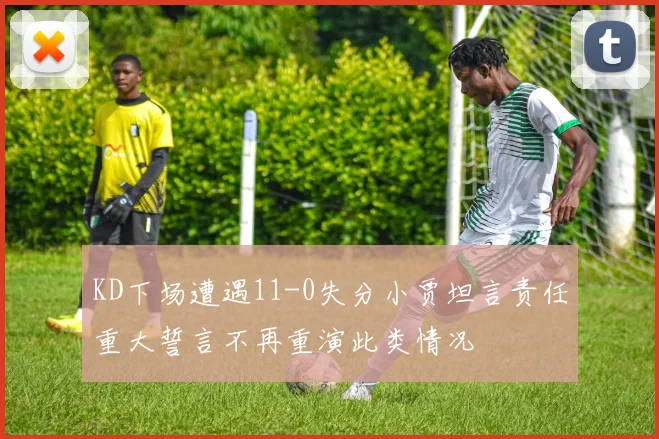 KD下场遭遇11-0失分小贾坦言责任重大誓言不再重演此类情况