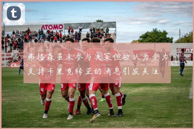 弗格森虽未参与决策但被认为全力支持卡里克转正的消息引发关注