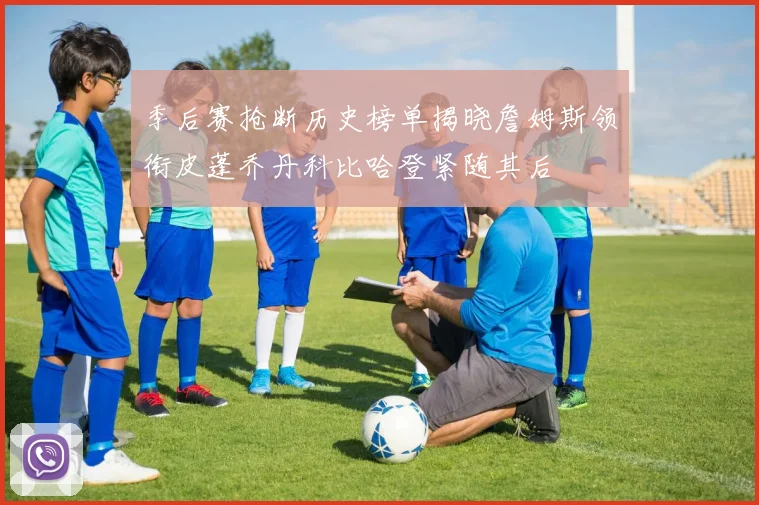 季后赛抢断历史榜单揭晓詹姆斯领衔皮蓬乔丹科比哈登紧随其后