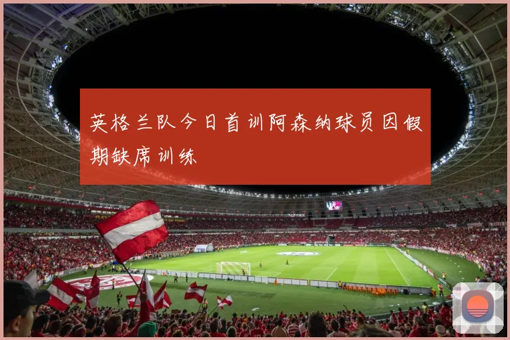 英格兰队今日首训阿森纳球员因假期缺席训练